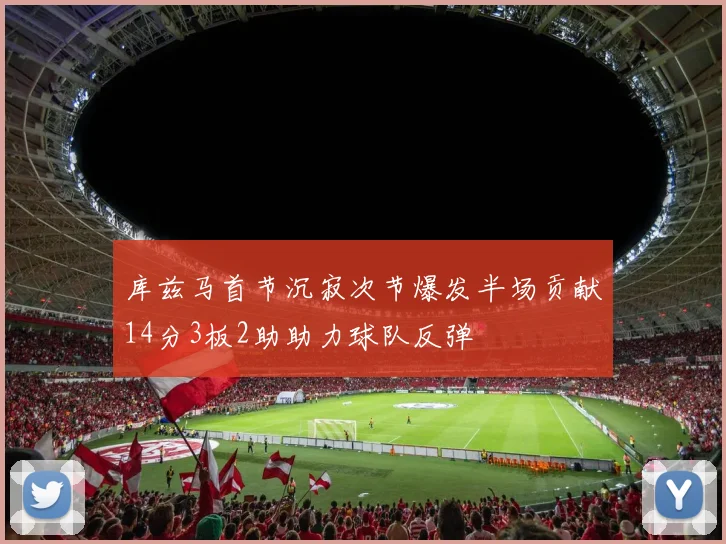 库兹马首节沉寂次节爆发半场贡献14分3板2助助力球队反弹