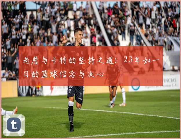 老詹与卡特的坚持之道：23年如一日的篮球信念与决心