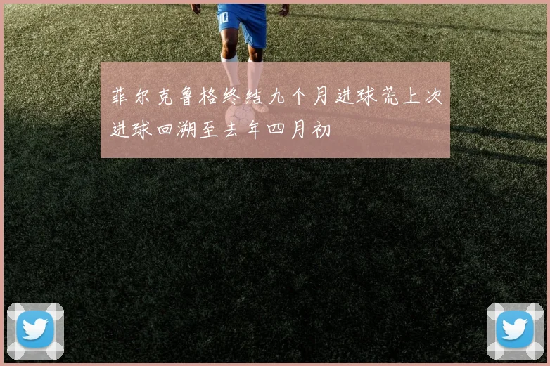 菲尔克鲁格终结九个月进球荒上次进球回溯至去年四月初