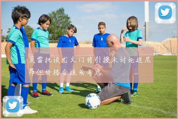 莫雷托谈尤文门将引援未讨论迈尼昂但价格合适或考虑