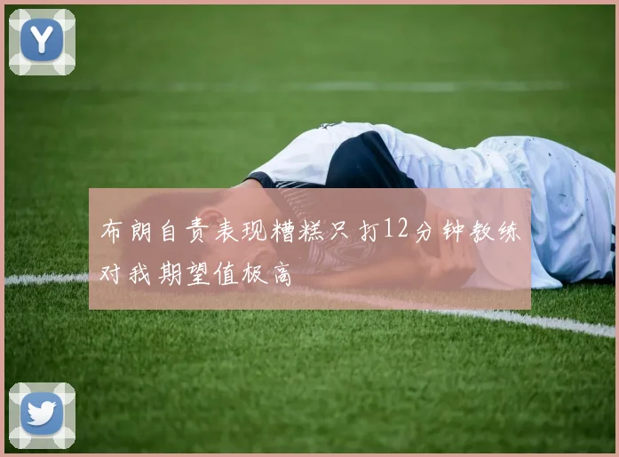 布朗自责表现糟糕只打12分钟教练对我期望值极高