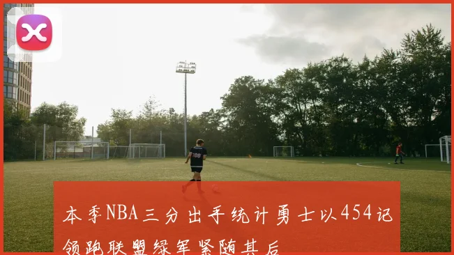 本季NBA三分出手统计勇士以454记领跑联盟绿军紧随其后