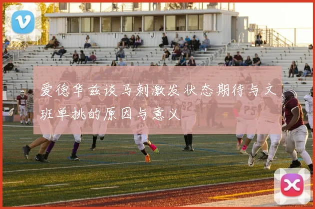 爱德华兹谈马刺激发状态期待与文班单挑的原因与意义