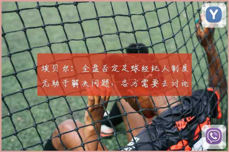 埃贝尔：全盘否定足球经纪人制度无助于解决问题，各方需要去讨论