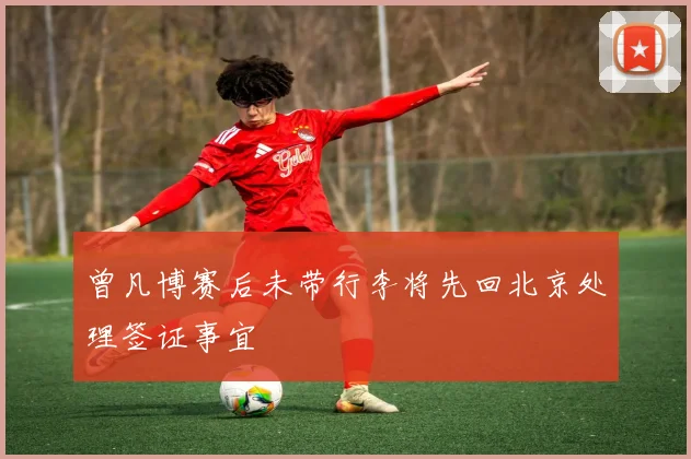 曾凡博赛后未带行李将先回北京处理签证事宜