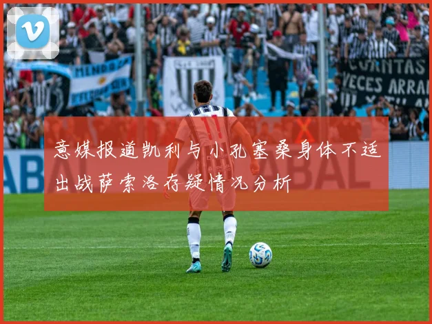 意媒报道凯利与小孔塞桑身体不适出战萨索洛存疑情况分析