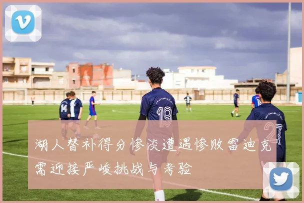 湖人替补得分惨淡遭遇惨败雷迪克需迎接严峻挑战与考验