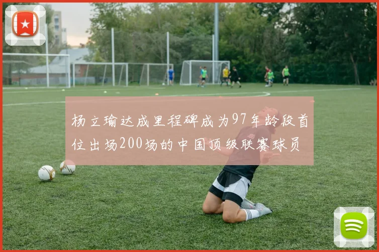 杨立瑜达成里程碑成为97年龄段首位出场200场的中国顶级联赛球员