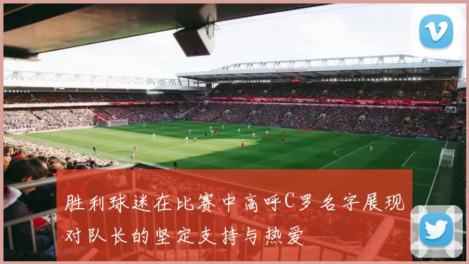 胜利球迷在比赛中高呼C罗名字展现对队长的坚定支持与热爱