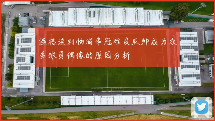 温格谈利物浦争冠难度瓜帅成为众多球员偶像的原因分析