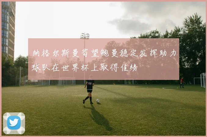 纳格尔斯曼寄望鲍曼稳定发挥助力球队在世界杯上取得佳绩