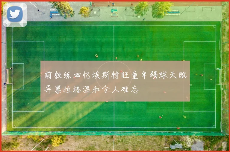 前教练回忆埃斯特旺童年踢球天赋异禀性格温和令人难忘