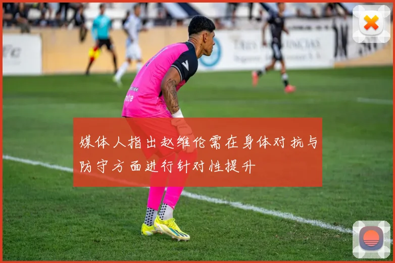 媒体人指出赵维伦需在身体对抗与防守方面进行针对性提升