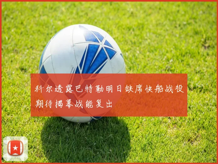 科尔透露巴特勒明日缺席快船战役期待揭幕战能复出
