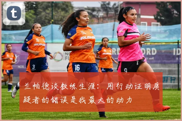 兰帕德谈教练生涯：用行动证明质疑者的错误是我最大的动力
