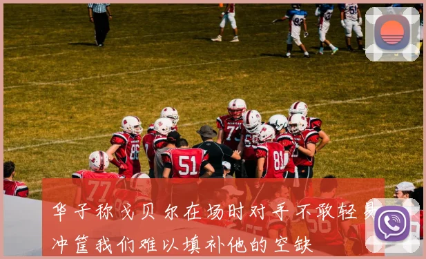 华子称戈贝尔在场时对手不敢轻易冲筐我们难以填补他的空缺