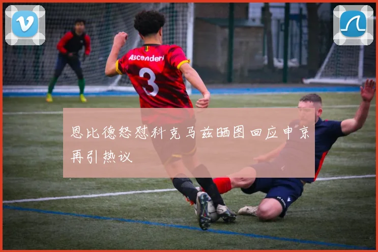 恩比德怒怼科克马兹晒图回应申京再引热议