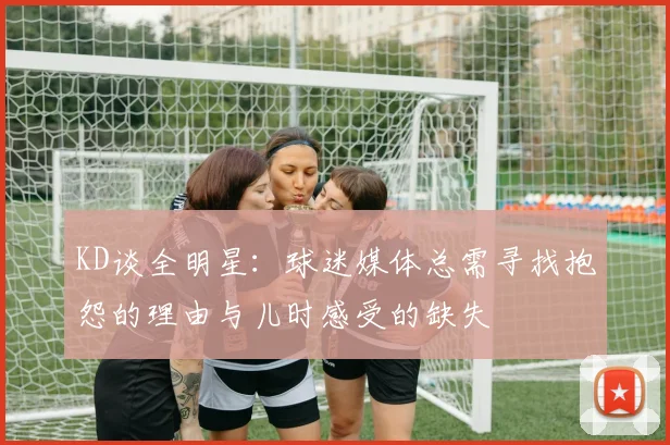 KD谈全明星：球迷媒体总需寻找抱怨的理由与儿时感受的缺失