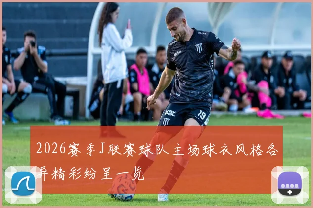 2026赛季J联赛球队主场球衣风格各异精彩纷呈一览