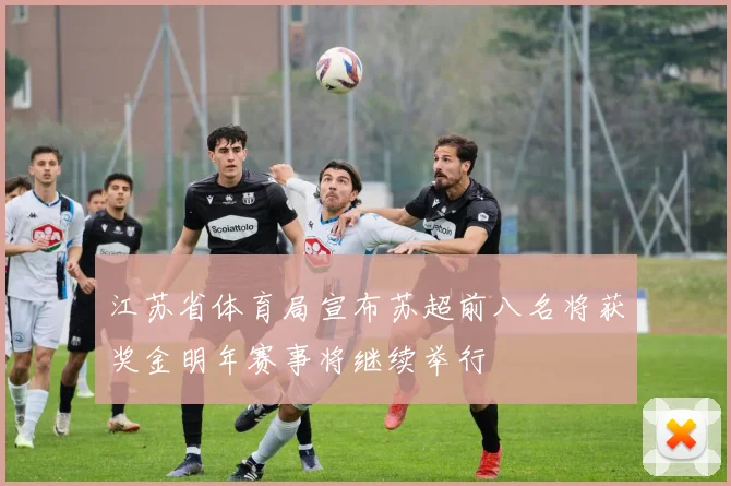 江苏省体育局宣布苏超前八名将获奖金明年赛事将继续举行