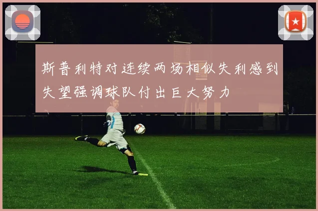 斯普利特对连续两场相似失利感到失望强调球队付出巨大努力