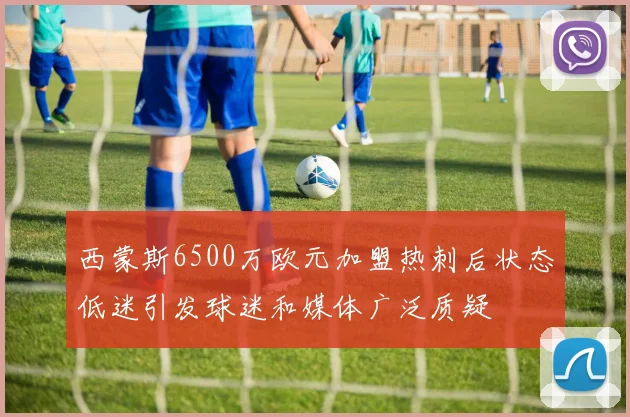 西蒙斯6500万欧元加盟热刺后状态低迷引发球迷和媒体广泛质疑