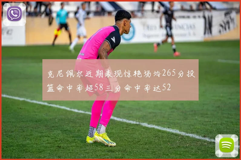 克尼佩尔近期表现惊艳场均265分投篮命中率超58三分命中率达52