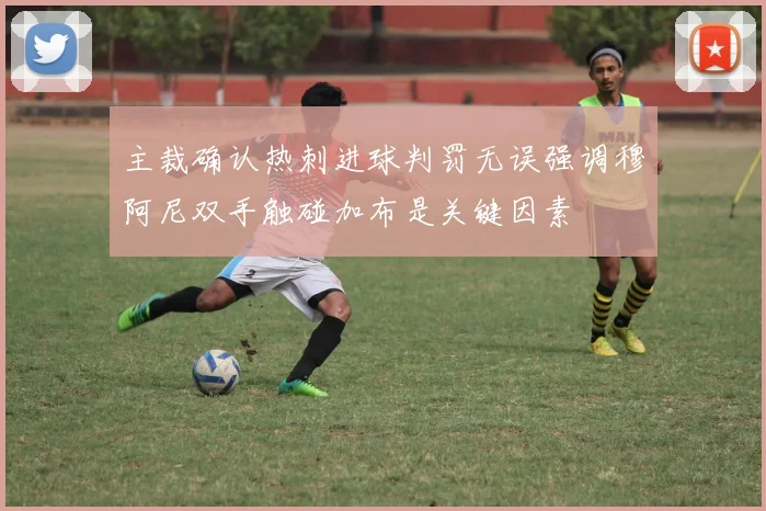 主裁确认热刺进球判罚无误强调穆阿尼双手触碰加布是关键因素