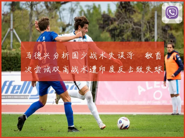 马德兴分析国少战术失误浮嶋敏首次尝试双高战术遭印度反击致失球