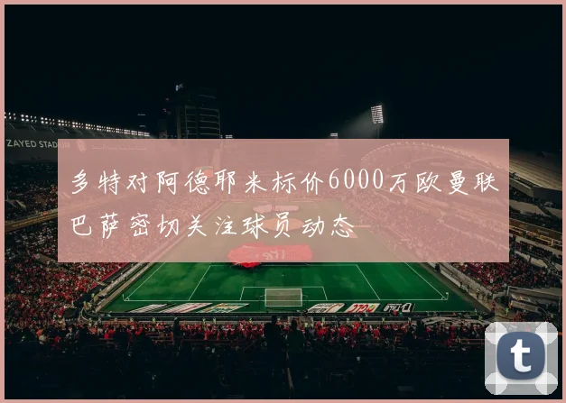多特对阿德耶米标价6000万欧曼联巴萨密切关注球员动态