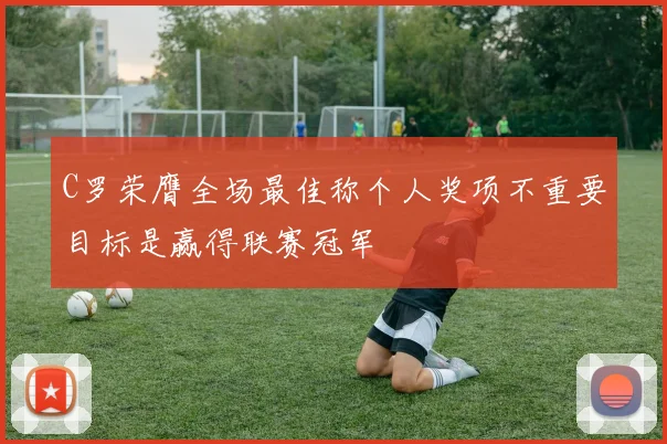 C罗荣膺全场最佳称个人奖项不重要目标是赢得联赛冠军