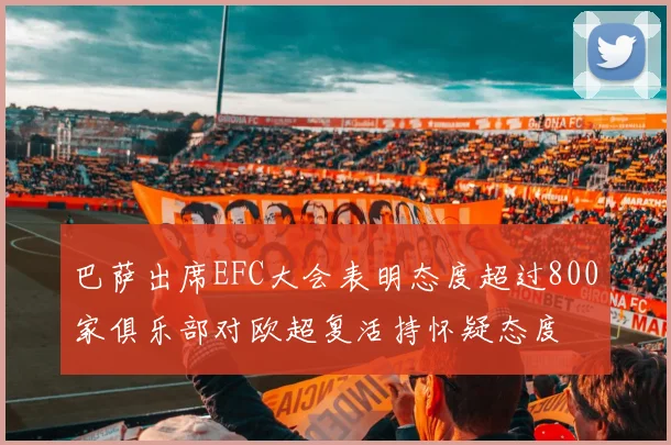 巴萨出席EFC大会表明态度超过800家俱乐部对欧超复活持怀疑态度