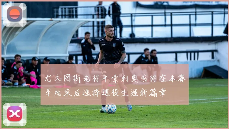 尤文图斯老将平索利奥或将在本赛季结束后选择退役生涯新篇章