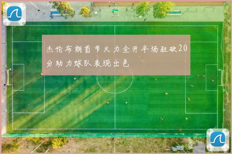 杰伦布朗首节火力全开半场狂砍20分助力球队表现出色