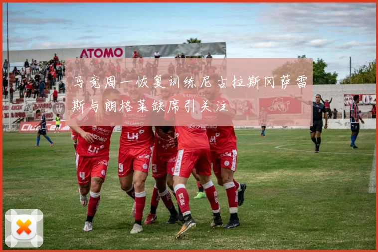 马竞周一恢复训练尼古拉斯冈萨雷斯与朗格莱缺席引关注
