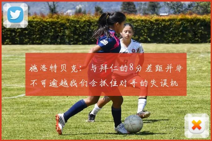 施洛特贝克：与拜仁的8分差距并非不可逾越我们会抓住对手的失误机会