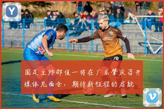 国足主帅邵佳一将在广东肇庆召开媒体见面会，期待新征程的启航