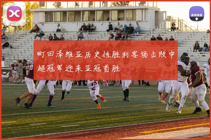 町田泽维亚历史性胜利客场击败中超冠军迎来亚冠首胜