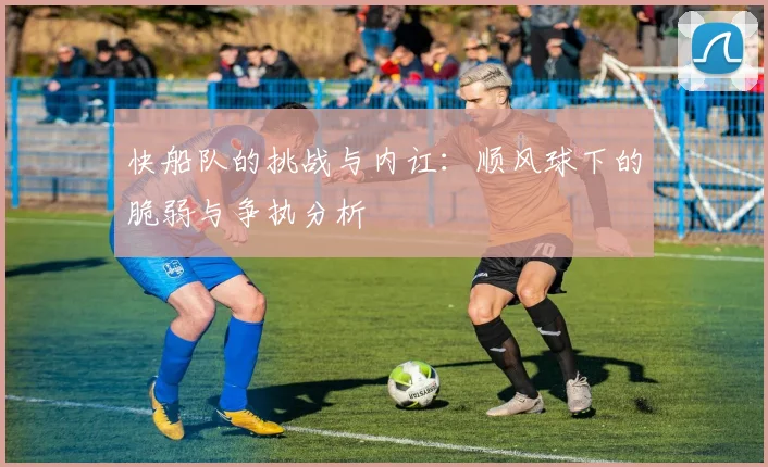 快船队的挑战与内讧：顺风球下的脆弱与争执分析