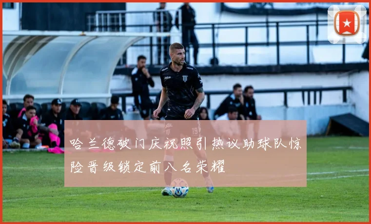 哈兰德破门庆祝照引热议助球队惊险晋级锁定前八名荣耀