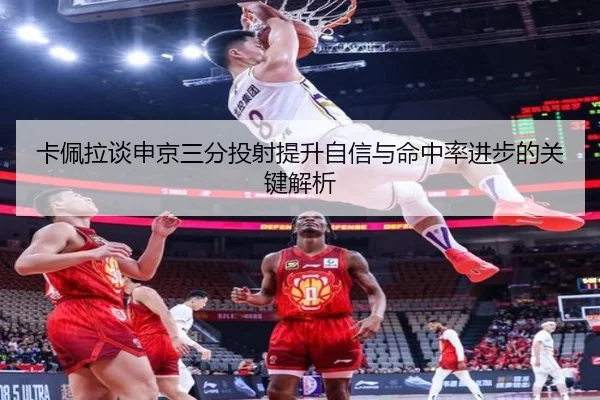 卡佩拉谈申京三分投射提升自信与命中率进步的关键解析 | CSLBuyBalls
